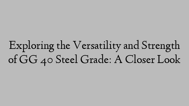 Exploring the Versatility and Strength of GG 40 Steel Grade: A Closer Look