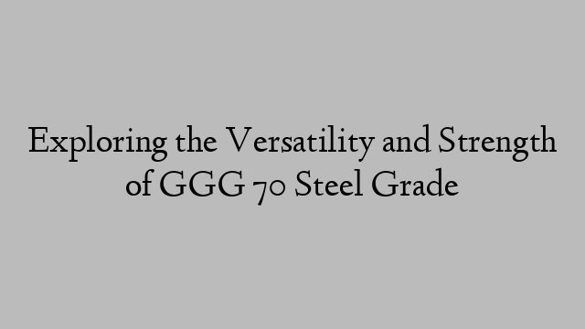 Exploring the Versatility and Strength of GGG 70 Steel Grade