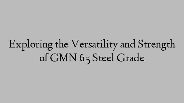 Exploring the Versatility and Strength of GMN 65 Steel Grade