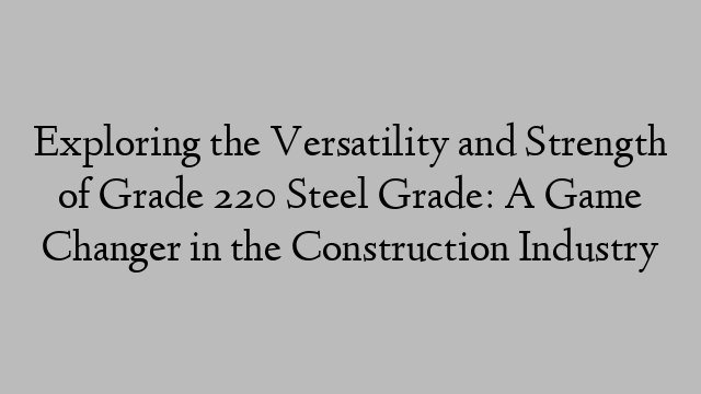 Exploring the Versatility and Strength of Grade 220 Steel Grade: A Game Changer in the Construction Industry