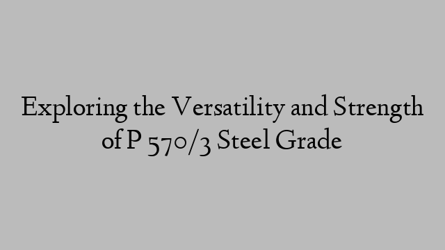 Exploring the Versatility and Strength of P 570/3 Steel Grade