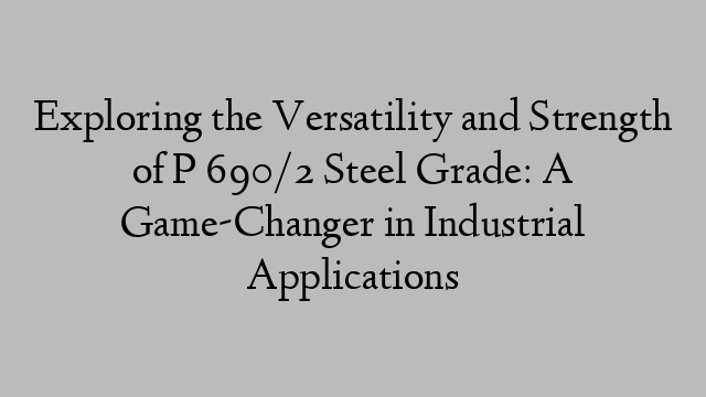 Exploring the Versatility and Strength of P 690/2 Steel Grade: A Game-Changer in Industrial Applications