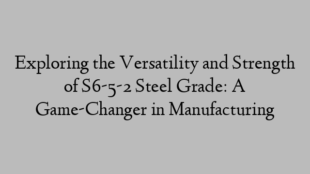 Exploring the Versatility and Strength of S6-5-2 Steel Grade: A Game-Changer in Manufacturing