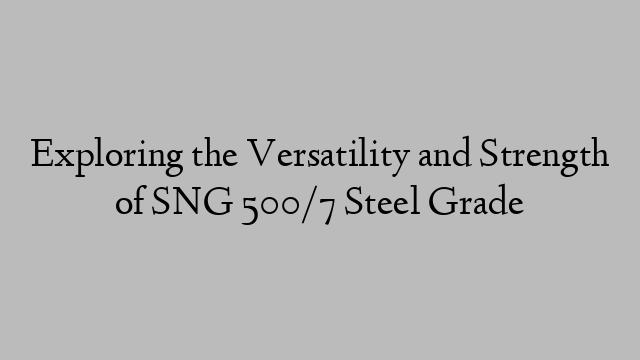 Exploring the Versatility and Strength of SNG 500/7 Steel Grade