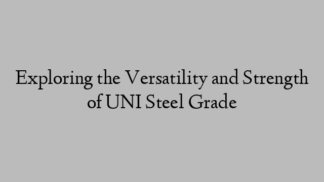 Exploring the Versatility and Strength of UNI Steel Grade