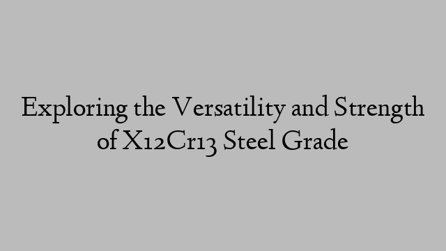 Exploring the Versatility and Strength of X12Cr13 Steel Grade