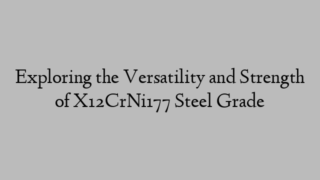 Exploring the Versatility and Strength of X12CrNi177 Steel Grade