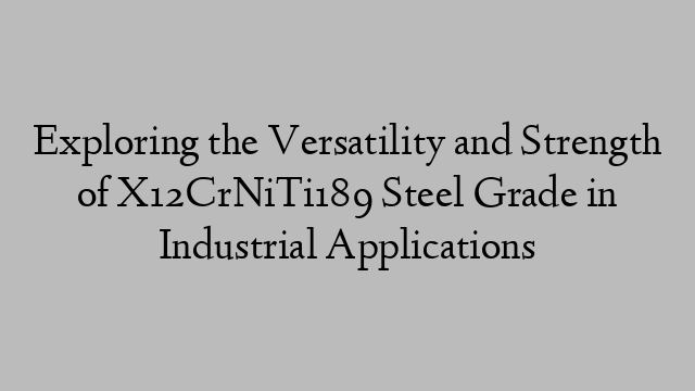 Exploring the Versatility and Strength of X12CrNiTi189 Steel Grade in Industrial Applications