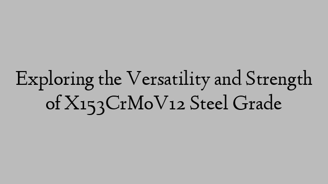 Exploring the Versatility and Strength of X153CrMoV12 Steel Grade