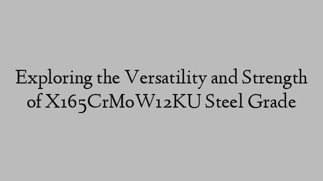 Exploring the Versatility and Strength of X165CrMoW12KU Steel Grade