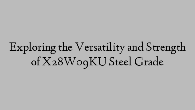 Exploring the Versatility and Strength of X28W09KU Steel Grade