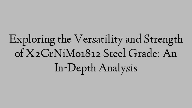 Exploring the Versatility and Strength of X2CrNiMo1812 Steel Grade: An In-Depth Analysis