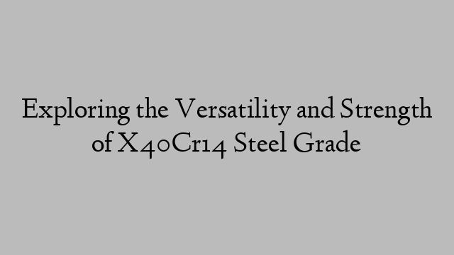 Exploring the Versatility and Strength of X40Cr14 Steel Grade