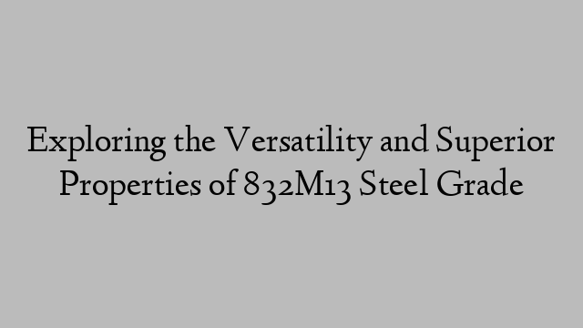 Exploring the Versatility and Superior Properties of 832M13 Steel Grade