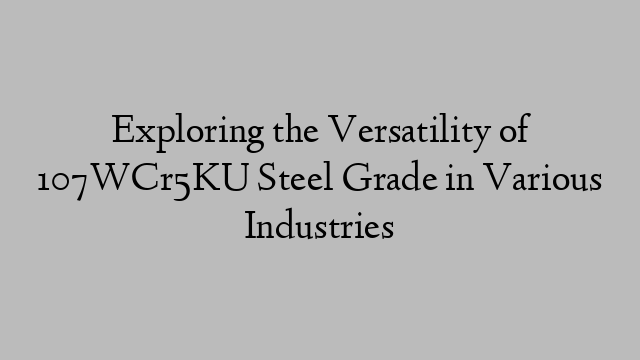 Exploring the Versatility of 107WCr5KU Steel Grade in Various Industries