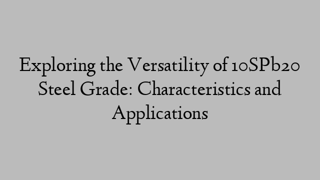 Exploring the Versatility of 10SPb20 Steel Grade: Characteristics and Applications