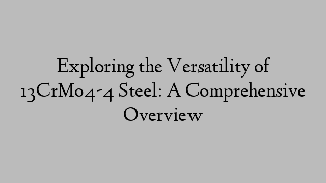 Exploring the Versatility of 13CrMo4-4 Steel: A Comprehensive Overview