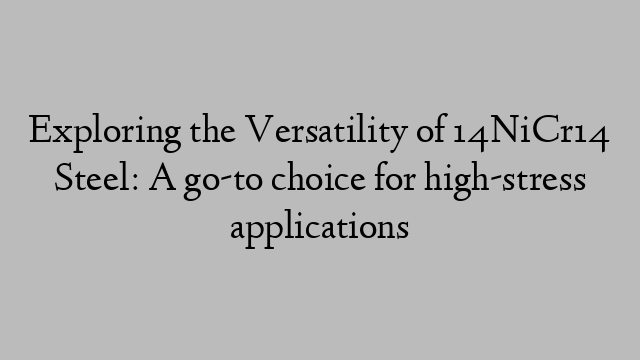 Exploring the Versatility of 14NiCr14 Steel: A go-to choice for high-stress applications