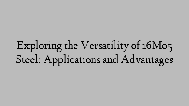 Exploring the Versatility of 16Mo5 Steel: Applications and Advantages