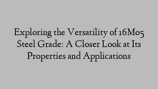 Exploring the Versatility of 16Mo5 Steel Grade: A Closer Look at Its Properties and Applications