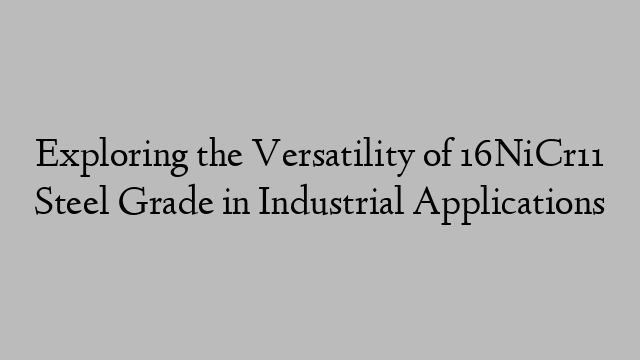 Exploring the Versatility of 16NiCr11 Steel Grade in Industrial Applications