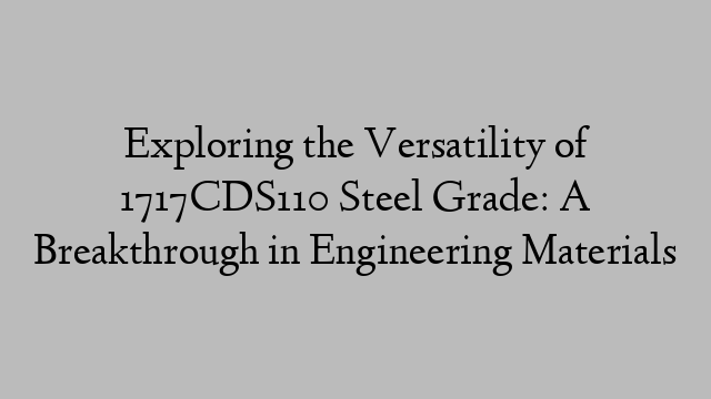 Exploring the Versatility of 1717CDS110 Steel Grade: A Breakthrough in Engineering Materials