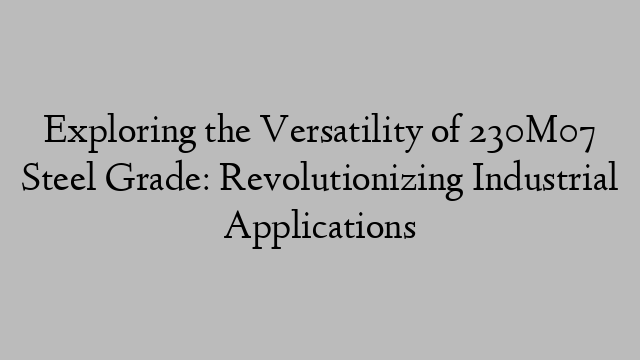 Exploring the Versatility of 230M07 Steel Grade: Revolutionizing Industrial Applications