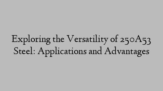 Exploring the Versatility of 250A53 Steel: Applications and Advantages