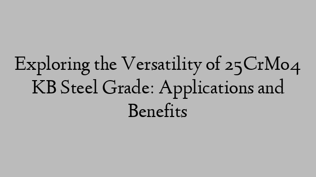 Exploring the Versatility of 25CrMo4 KB Steel Grade: Applications and Benefits