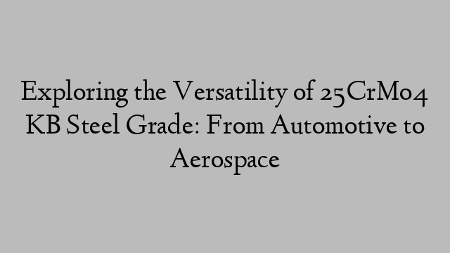 Exploring the Versatility of 25CrMo4 KB Steel Grade: From Automotive to Aerospace