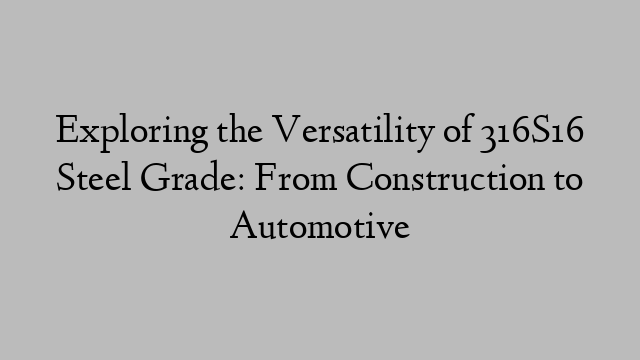 Exploring the Versatility of 316S16 Steel Grade: From Construction to Automotive