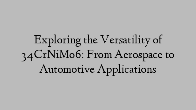 Exploring the Versatility of 34CrNiMo6: From Aerospace to Automotive Applications