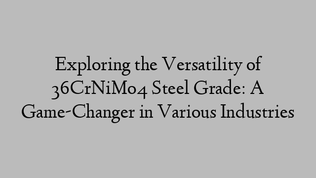 Exploring the Versatility of 36CrNiMo4 Steel Grade: A Game-Changer in Various Industries