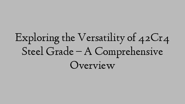 Exploring the Versatility of 42Cr4 Steel Grade – A Comprehensive Overview