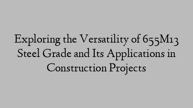 Exploring the Versatility of 655M13 Steel Grade and Its Applications in Construction Projects