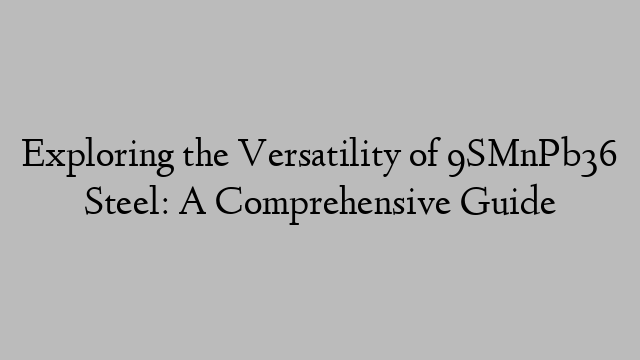 Exploring the Versatility of 9SMnPb36 Steel: A Comprehensive Guide