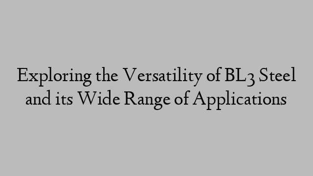 Exploring the Versatility of BL3 Steel and its Wide Range of Applications