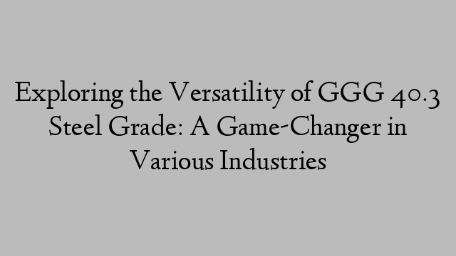 Exploring the Versatility of GGG 40.3 Steel Grade: A Game-Changer in Various Industries