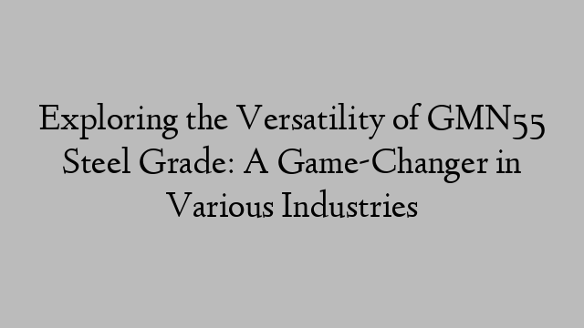 Exploring the Versatility of GMN55 Steel Grade: A Game-Changer in Various Industries