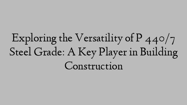 Exploring the Versatility of P 440/7 Steel Grade: A Key Player in Building Construction