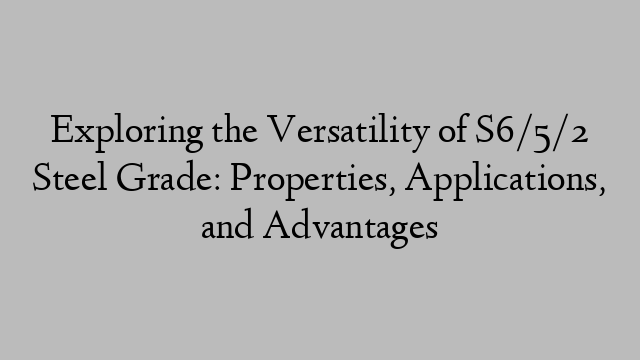 Exploring the Versatility of S6/5/2 Steel Grade: Properties, Applications, and Advantages