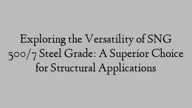 Exploring the Versatility of SNG 500/7 Steel Grade: A Superior Choice for Structural Applications