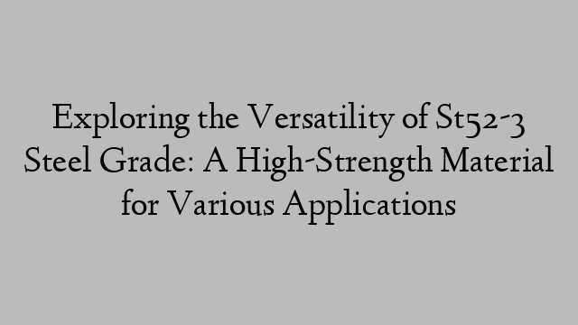 Exploring the Versatility of St52-3 Steel Grade: A High-Strength Material for Various Applications