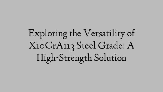 Exploring the Versatility of X10CrA113 Steel Grade: A High-Strength Solution