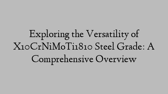 Exploring the Versatility of X10CrNiMoTi1810 Steel Grade: A Comprehensive Overview