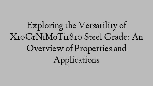 Exploring the Versatility of X10CrNiMoTi1810 Steel Grade: An Overview of Properties and Applications