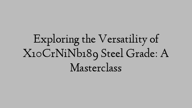 Exploring the Versatility of X10CrNiNb189 Steel Grade: A Masterclass