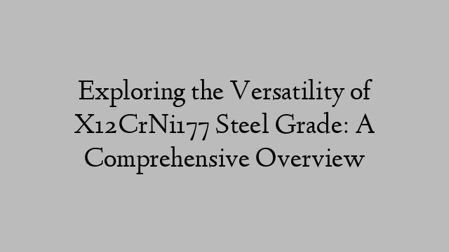 Exploring the Versatility of X12CrNi177 Steel Grade: A Comprehensive Overview