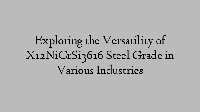 Exploring the Versatility of X12NiCrSi3616 Steel Grade in Various Industries