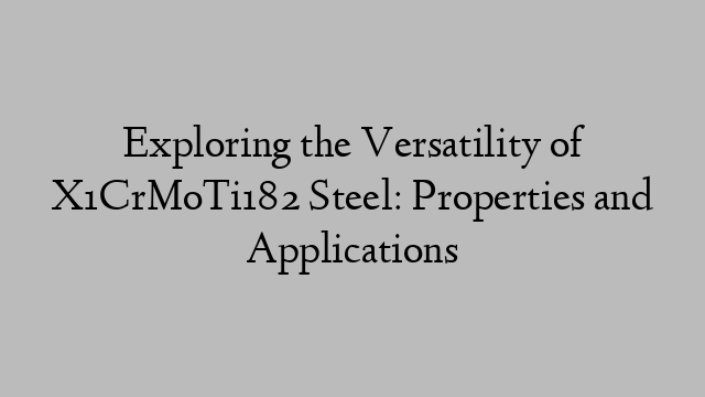 Exploring the Versatility of X1CrMoTi182 Steel: Properties and Applications